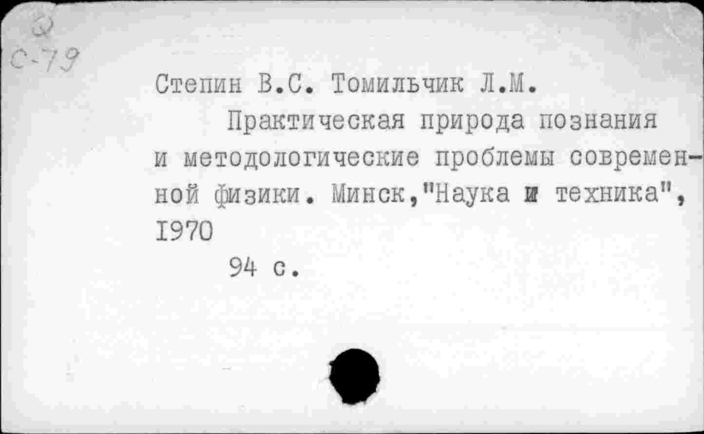 ﻿и?
С <7?
Степин В.С. Томильчик Л.М.
Практическая природа познания и методологические проблемы современ ной физики. Минск,"Наука и техника”, 1970 94 с.